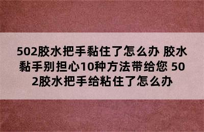 502胶水把手黏住了怎么办 胶水黏手别担心10种方法带给您 502胶水把手给粘住了怎么办